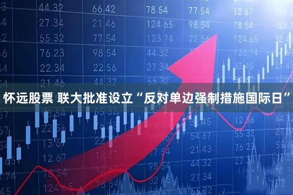 怀远股票 联大批准设立“反对单边强制措施国际日”