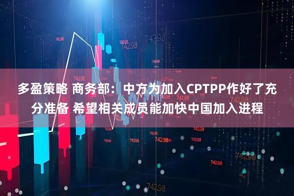 多盈策略 商务部：中方为加入CPTPP作好了充分准备 希望相关成员能加快中国加入进程
