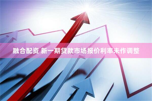 融合配资 新一期贷款市场报价利率未作调整
