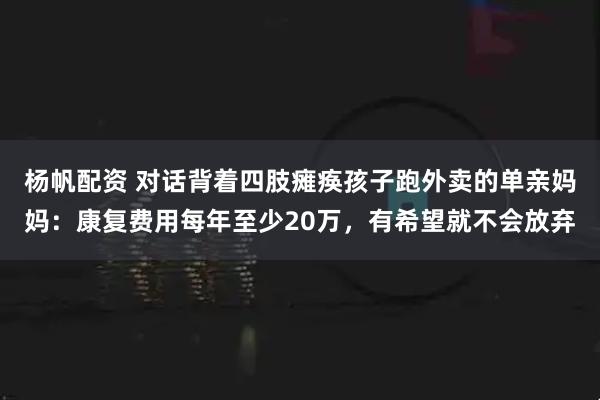 杨帆配资 对话背着四肢瘫痪孩子跑外卖的单亲妈妈：康复费用每年至少20万，有希望就不会放弃
