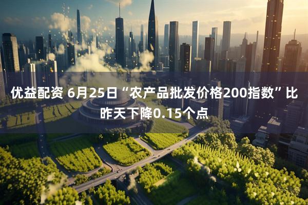 优益配资 6月25日“农产品批发价格200指数”比昨天下降0.15个点