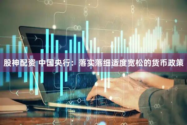 股神配资 中国央行：落实落细适度宽松的货币政策