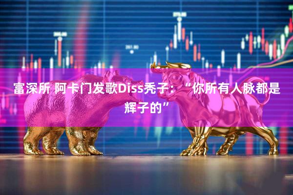 富深所 阿卡门发歌Diss秃子：“你所有人脉都是辉子的”