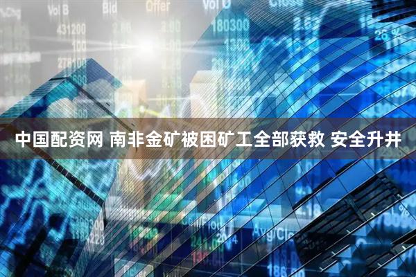 中国配资网 南非金矿被困矿工全部获救 安全升井