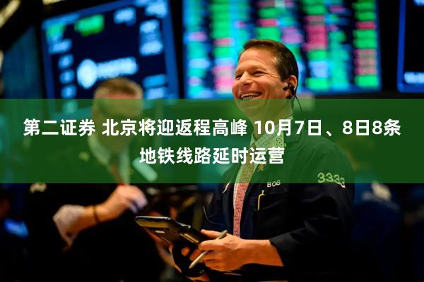 第二证券 北京将迎返程高峰 10月7日、8日8条地铁线路延时运营