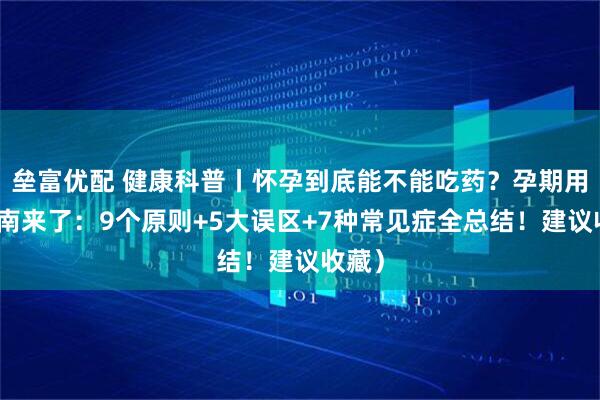 垒富优配 健康科普丨怀孕到底能不能吃药？孕期用药指南来了：9个原则+5大误区+7种常见症全总结！建议收藏）