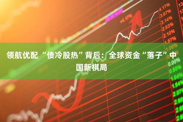 领航优配 “债冷股热”背后：全球资金“落子”中国新棋局