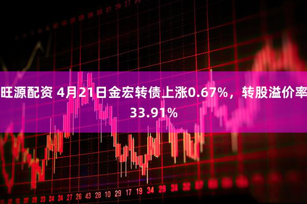旺源配资 4月21日金宏转债上涨0.67%，转股溢价率33.91%