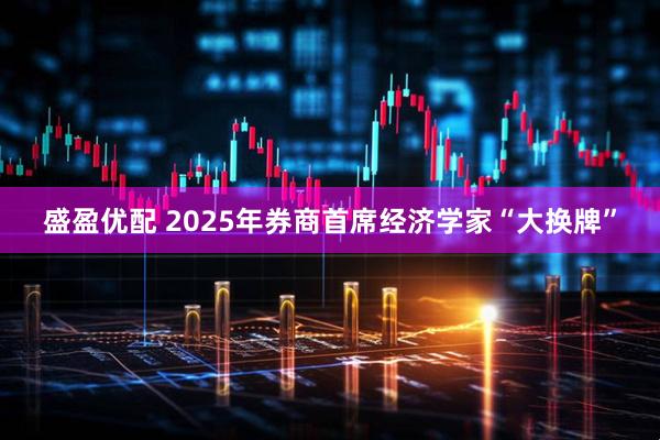盛盈优配 2025年券商首席经济学家“大换牌”