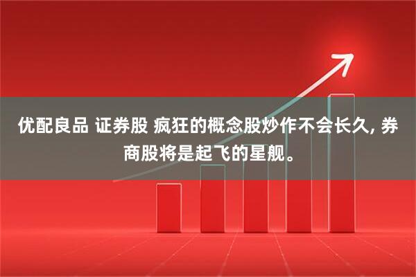 优配良品 证券股 疯狂的概念股炒作不会长久, 券商股将是起飞的星舰。