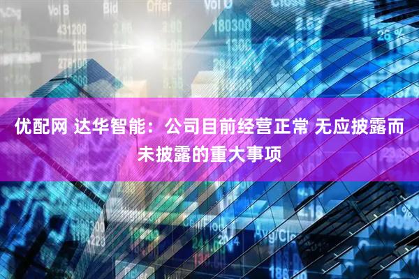 优配网 达华智能：公司目前经营正常 无应披露而未披露的重大事项