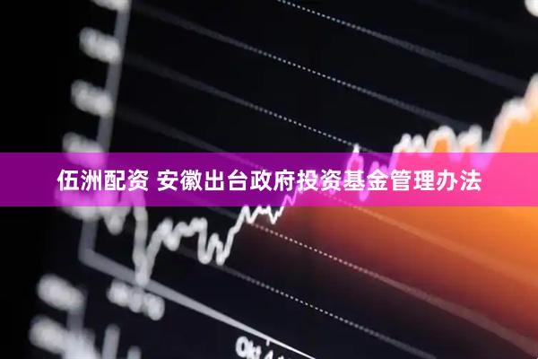 伍洲配资 安徽出台政府投资基金管理办法