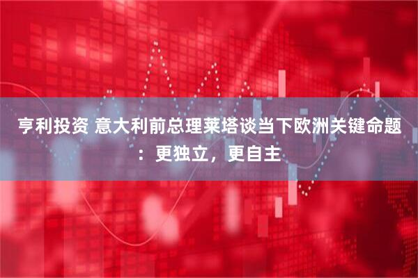 亨利投资 意大利前总理莱塔谈当下欧洲关键命题：更独立，更自主